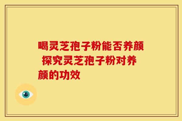 喝灵芝孢子粉能否养颜 探究灵芝孢子粉对养颜的功效
