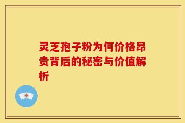 灵芝孢子粉为何价格昂贵背后的秘密与价值解析