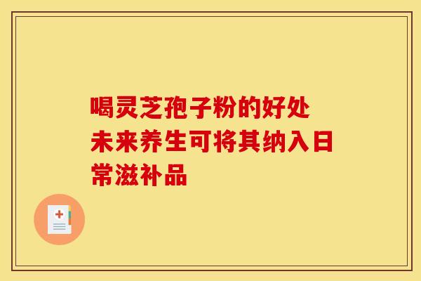 喝灵芝孢子粉的好处 未来养生可将其纳入日常滋补品