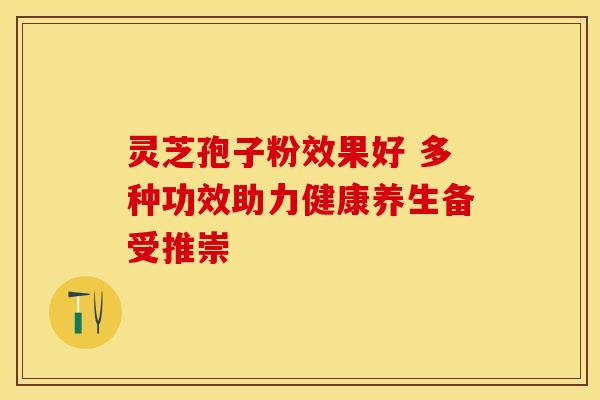 灵芝孢子粉效果好 多种功效助力健康养生备受推崇