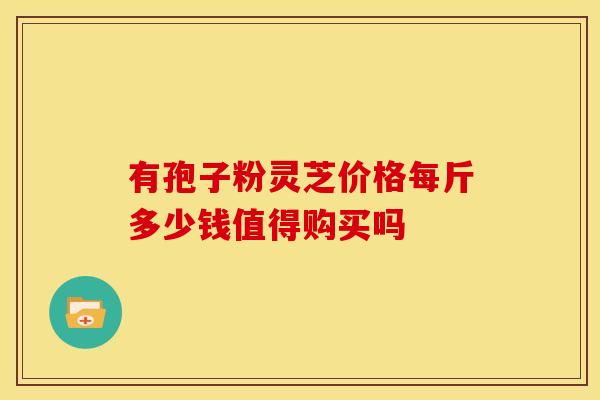 有孢子粉灵芝价格每斤多少钱值得购买吗