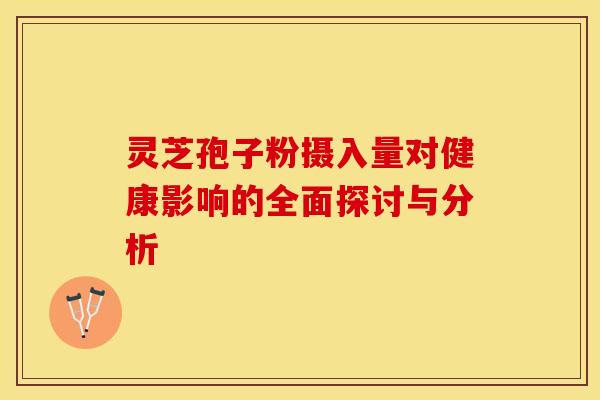 灵芝孢子粉摄入量对健康影响的全面探讨与分析