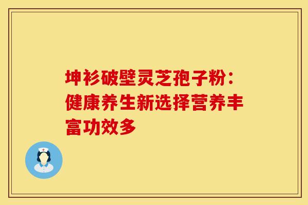 坤衫破壁灵芝孢子粉：健康养生新选择营养丰富功效多