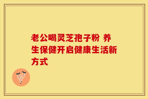 老公喝灵芝孢子粉 养生保健开启健康生活新方式