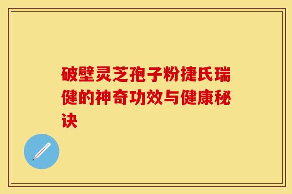 破壁灵芝孢子粉捷氏瑞健的神奇功效与健康秘诀