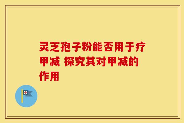 灵芝孢子粉能否用于疗甲减 探究其对甲减的作用