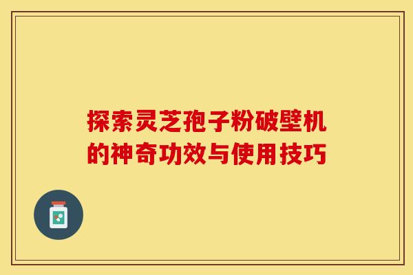 探索灵芝孢子粉破壁机的神奇功效与使用技巧