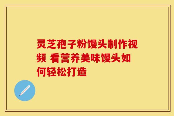 灵芝孢子粉馒头制作视频 看营养美味馒头如何轻松打造