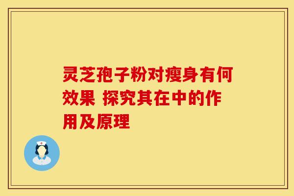 灵芝孢子粉对瘦身有何效果 探究其在中的作用及原理