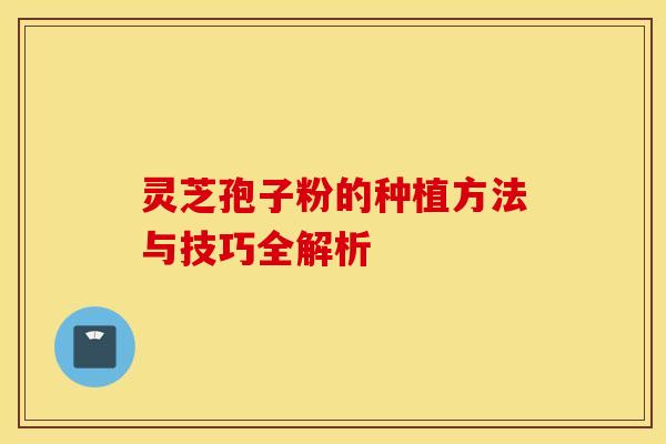 灵芝孢子粉的种植方法与技巧全解析