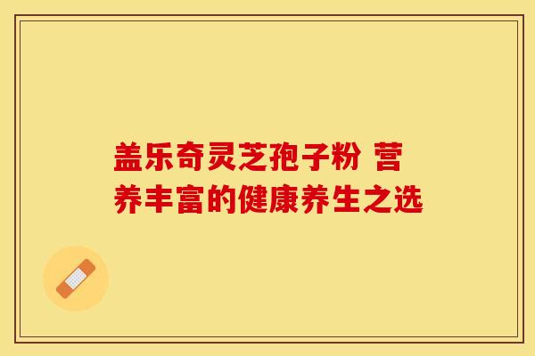 盖乐奇灵芝孢子粉 营养丰富的健康养生之选