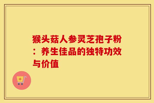 猴头菇人参灵芝孢子粉：养生佳品的独特功效与价值