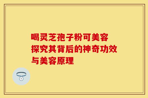 喝灵芝孢子粉可美容 探究其背后的神奇功效与美容原理