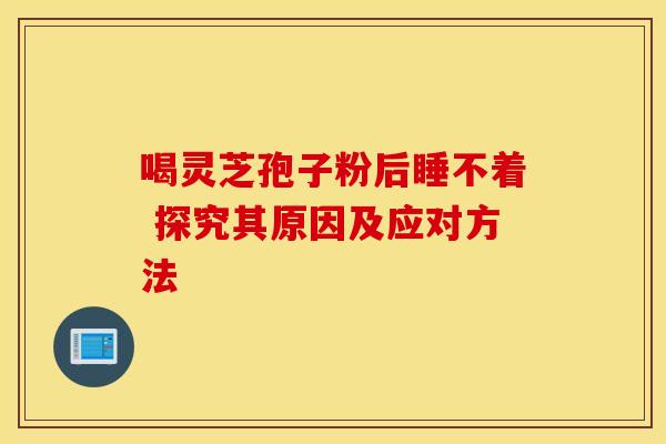 喝灵芝孢子粉后睡不着 探究其原因及应对方法