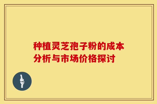 种植灵芝孢子粉的成本分析与市场价格探讨