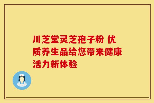 川芝堂灵芝孢子粉 优质养生品给您带来健康活力新体验