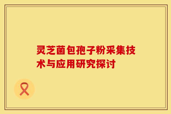 灵芝菌包孢子粉采集技术与应用研究探讨