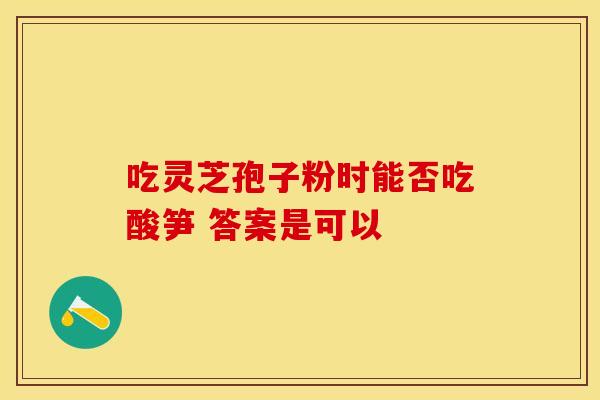吃灵芝孢子粉时能否吃酸笋 答案是可以