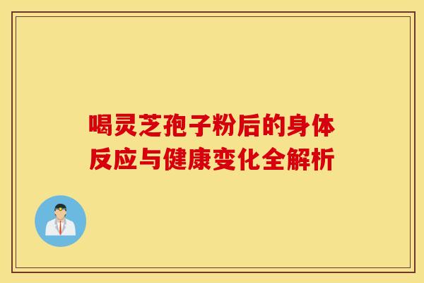 喝灵芝孢子粉后的身体反应与健康变化全解析