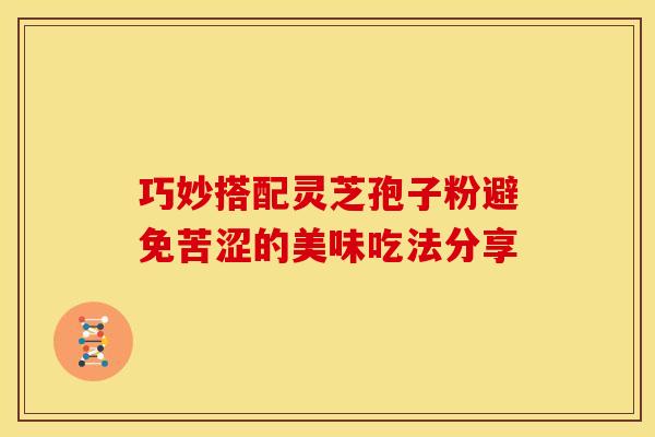 巧妙搭配灵芝孢子粉避免苦涩的美味吃法分享