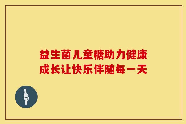 益生菌儿童糖助力健康成长让快乐伴随每一天 益生菌儿童糖助力健康成长让快乐伴随每一天
