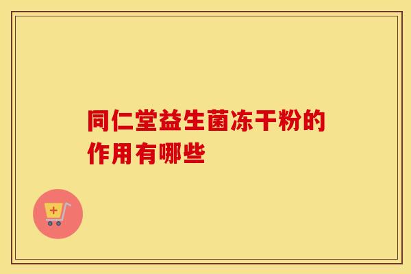 同仁堂益生菌冻干粉的作用有哪些