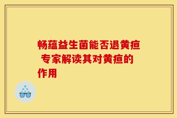 畅蕴益生菌能否退黄疸 专家解读其对黄疸的作用 畅蕴益生菌能否退黄疸 专家解读其对黄疸的作用
