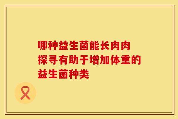 哪种益生菌能长肉肉 探寻有助于增加体重的益生菌种类