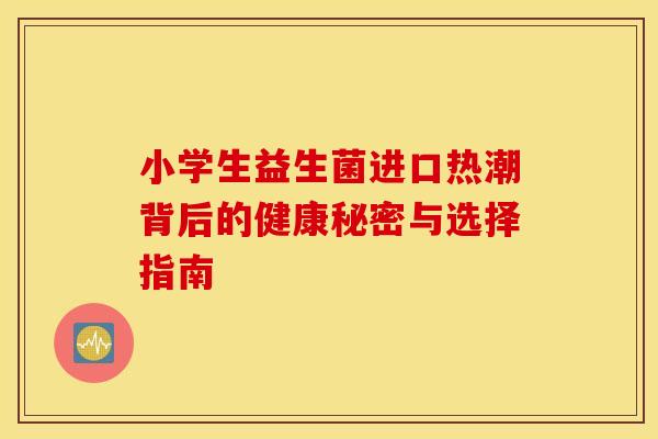 小学生益生菌进口热潮背后的健康秘密与选择指南
