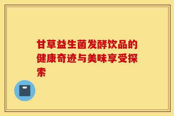 甘草益生菌发酵饮品的健康奇迹与美味享受探索