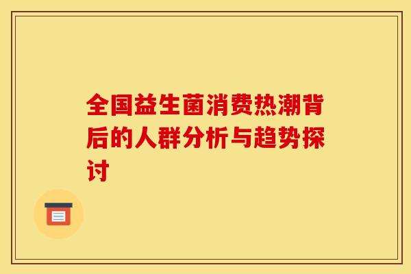全国益生菌消费热潮背后的人群分析与趋势探讨