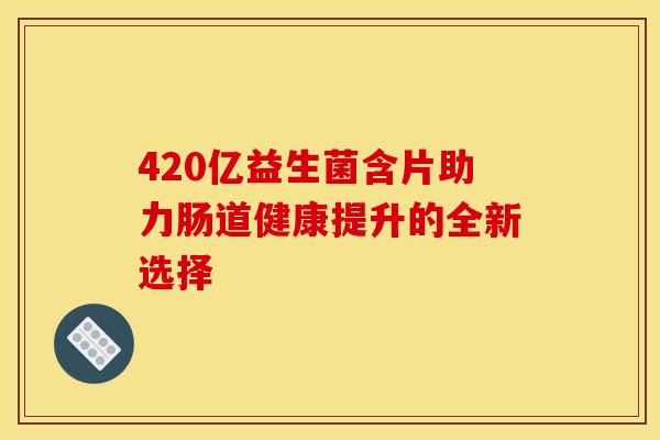 420亿益生菌含片助力肠道健康提升的全新选择