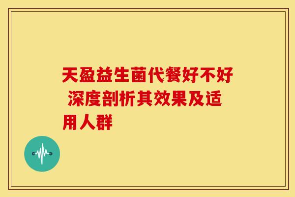 天盈益生菌代餐好不好 深度剖析其效果及适用人群