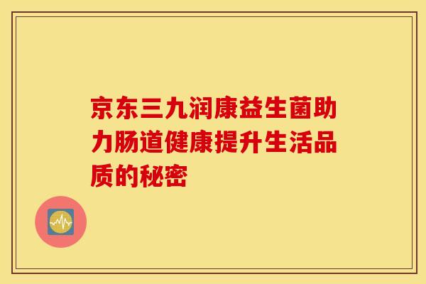 京东三九润康益生菌助力肠道健康提升生活品质的秘密