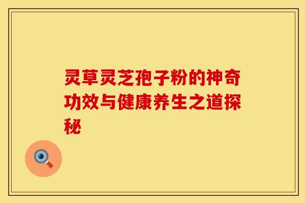 灵草灵芝孢子粉的神奇功效与健康养生之道探秘