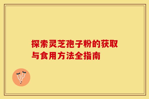 探索灵芝孢子粉的获取与食用方法全指南