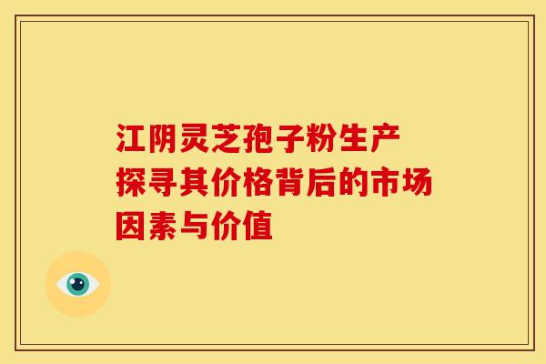 江阴灵芝孢子粉生产 探寻其价格背后的市场因素与价值
