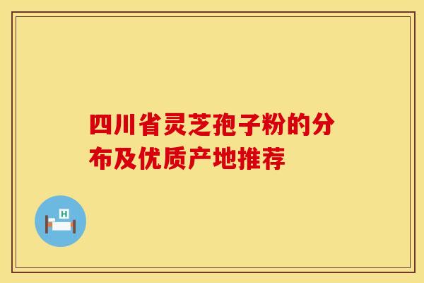 四川省灵芝孢子粉的分布及优质产地推荐