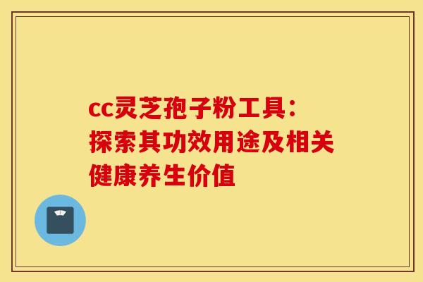cc灵芝孢子粉工具：探索其功效用途及相关健康养生价值