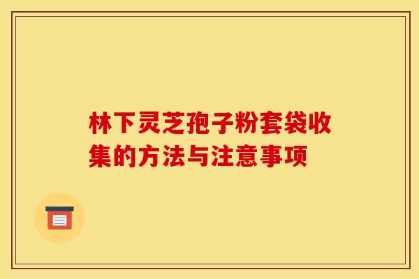 林下灵芝孢子粉套袋收集的方法与注意事项