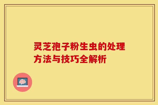 灵芝孢子粉生虫的处理方法与技巧全解析