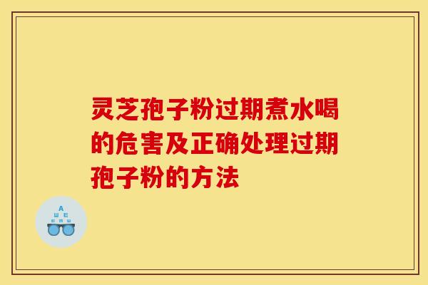 灵芝孢子粉过期煮水喝的危害及正确处理过期孢子粉的方法