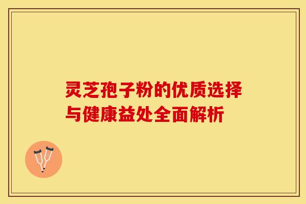 灵芝孢子粉的优质选择与健康益处全面解析