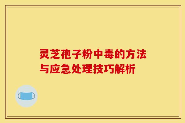 灵芝孢子粉中毒的方法与应急处理技巧解析