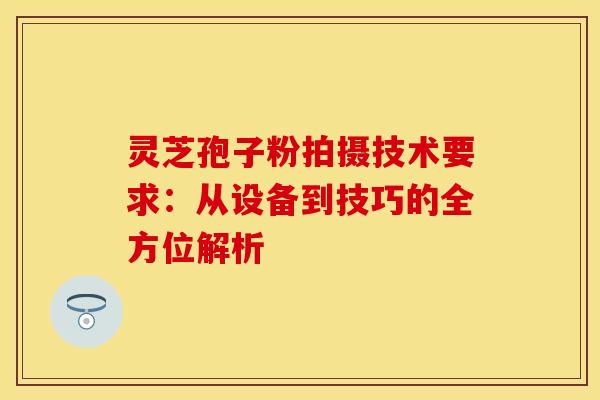 灵芝孢子粉拍摄技术要求：从设备到技巧的全方位解析