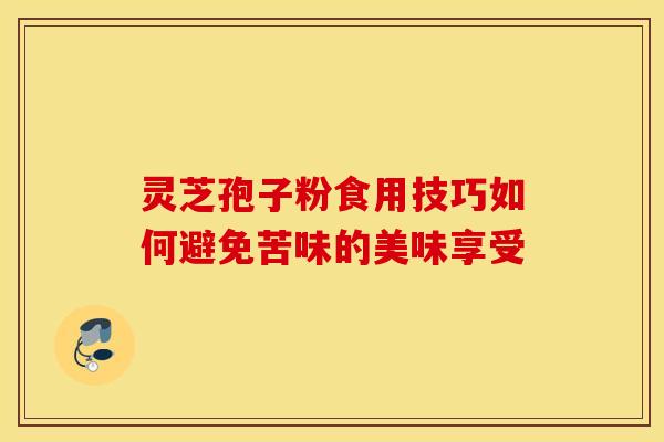 灵芝孢子粉食用技巧如何避免苦味的美味享受