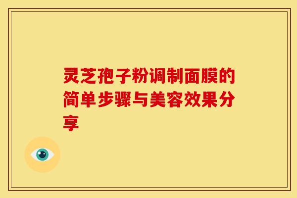 灵芝孢子粉调制面膜的简单步骤与美容效果分享 灵芝孢子粉调制面膜的简单步骤与美容效果分享