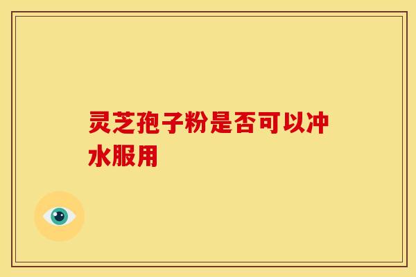 灵芝孢子粉是否可以冲水服用
