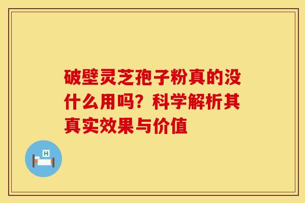 破壁灵芝孢子粉真的没什么用吗？科学解析其真实效果与价值