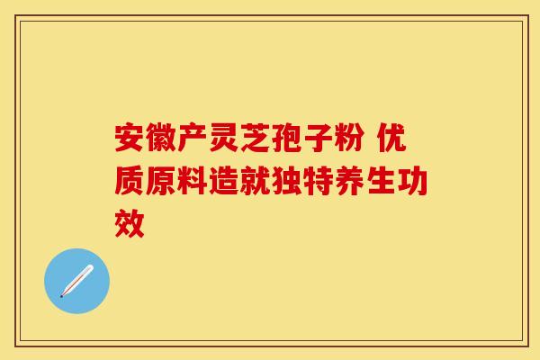 安徽产灵芝孢子粉 优质原料造就独特养生功效